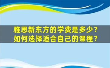 雅思新东方的学费是多少？如何选择适合自己的课程？