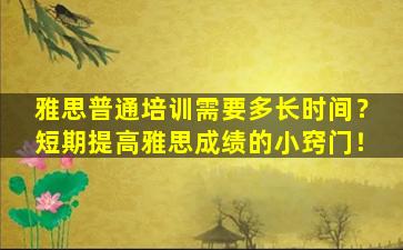 雅思普通培训需要多长时间？短期提高雅思成绩的小窍门！