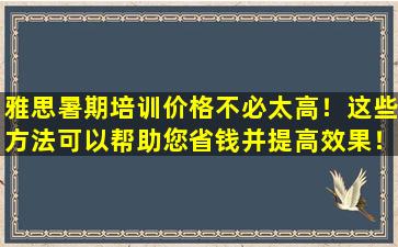 雅思暑期培训价格不必太高！这些方法可以帮助您省钱并提高效果！