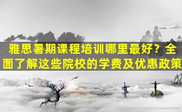 雅思暑期课程培训哪里最好？全面了解这些院校的学费及优惠政策