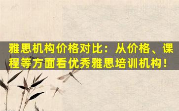 雅思机构价格对比：从价格、课程等方面看优秀雅思培训机构！