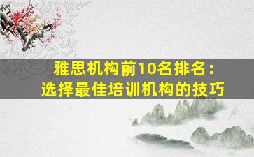 雅思机构前10名排名：选择最佳培训机构的技巧