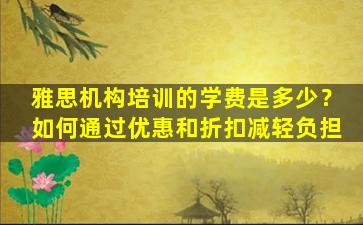 雅思机构培训的学费是多少？如何通过优惠和折扣减轻负担