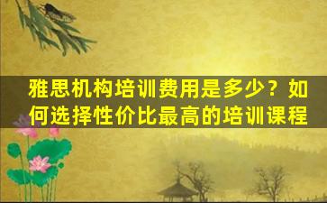 雅思机构培训费用是多少？如何选择性价比最高的培训课程