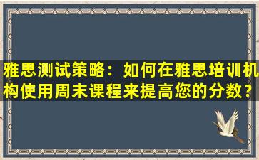 雅思测试策略：如何在雅思培训机构使用周末课程来提高您的分数？