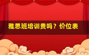 雅思班培训贵吗？价位表