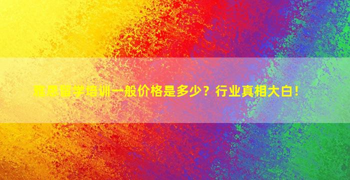 雅思留学培训一般价格是多少？行业真相大白！