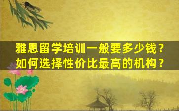 雅思留学培训一般要多少钱？如何选择性价比最高的机构？