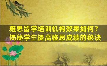 雅思留学培训机构效果如何？揭秘学生提高雅思成绩的秘诀