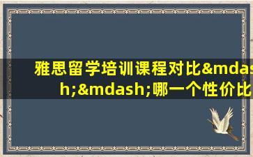 雅思留学培训课程对比——哪一个性价比最高？