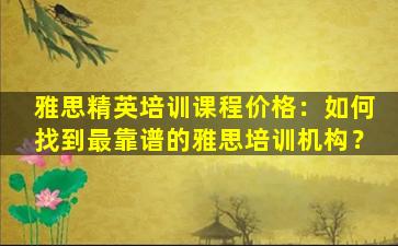 雅思精英培训课程价格：如何找到最靠谱的雅思培训机构？