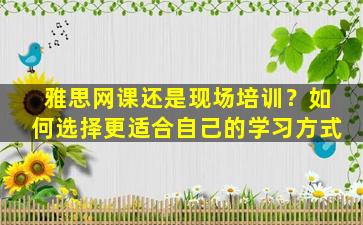 雅思网课还是现场培训？如何选择更适合自己的学习方式