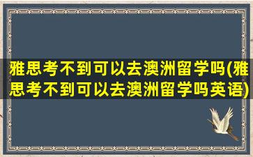 雅思考不到可以去澳洲留学吗(雅思考不到可以去澳洲留学吗英语)