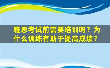 雅思考试前需要培训吗？为什么训练有助于提高成绩？