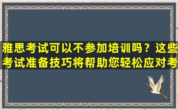 雅思考试可以不参加培训吗？这些考试准备技巧将帮助您轻松应对考试困难