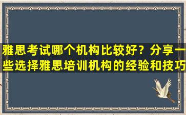 雅思考试哪个机构比较好？分享一些选择雅思培训机构的经验和技巧