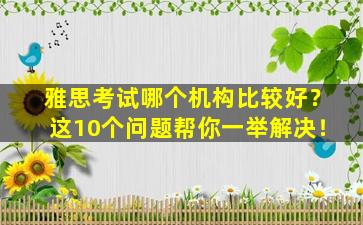 雅思考试哪个机构比较好？这10个问题帮你一举解决！