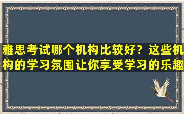 雅思考试哪个机构比较好？这些机构的学习氛围让你享受学习的乐趣！