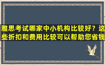 雅思考试哪家中小机构比较好？这些折扣和费用比较可以帮助您省钱又省心！