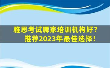 雅思考试哪家培训机构好？推荐2023年最佳选择！