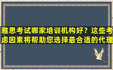 雅思考试哪家培训机构好？这些考虑因素将帮助您选择最合适的代理机构！