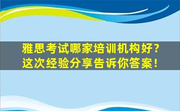 雅思考试哪家培训机构好？这次经验分享告诉你答案！