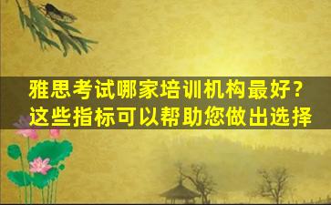 雅思考试哪家培训机构最好？这些指标可以帮助您做出选择