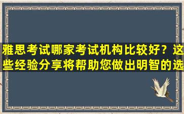 雅思考试哪家考试机构比较好？这些经验分享将帮助您做出明智的选择！