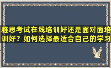 雅思考试在线培训好还是面对面培训好？如何选择最适合自己的学习方法？