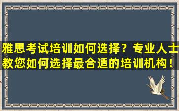 雅思考试培训如何选择？专业人士教您如何选择最合适的培训机构！