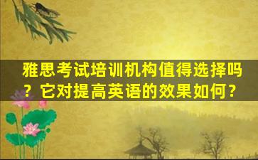 雅思考试培训机构值得选择吗？它对提高英语的效果如何？