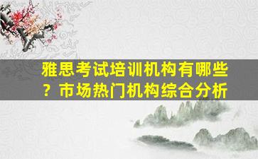 雅思考试培训机构有哪些？市场热门机构综合分析