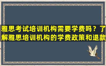 雅思考试培训机构需要学费吗？了解雅思培训机构的学费政策和退款规定