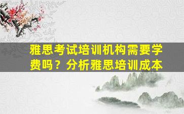 雅思考试培训机构需要学费吗？分析雅思培训成本