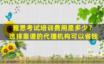 雅思考试培训费用是多少？选择靠谱的代理机构可以省钱