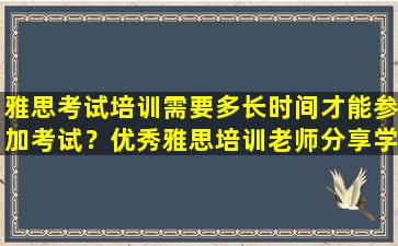 雅思考试培训需要多长时间才能参加考试？优秀雅思培训老师分享学习经验