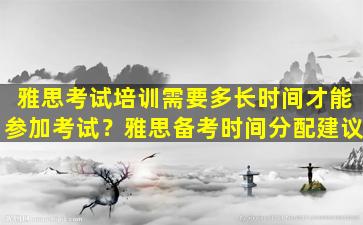 雅思考试培训需要多长时间才能参加考试？雅思备考时间分配建议