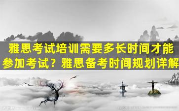 雅思考试培训需要多长时间才能参加考试？雅思备考时间规划详解