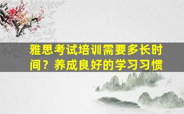 雅思考试培训需要多长时间？养成良好的学习习惯