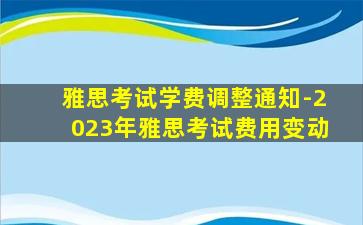 雅思考试学费调整通知-2023年雅思考试费用变动