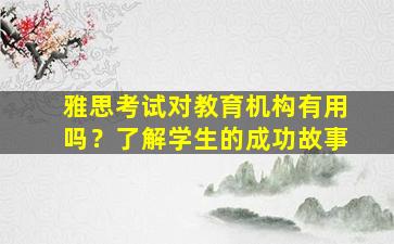 雅思考试对教育机构有用吗？了解学生的成功故事