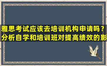 雅思考试应该去培训机构申请吗？分析自学和培训班对提高绩效的影响