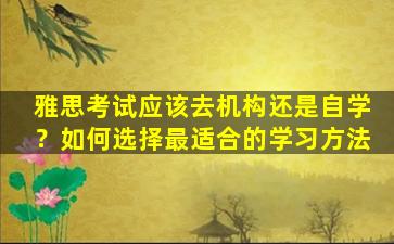 雅思考试应该去机构还是自学？如何选择最适合的学习方法