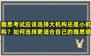 雅思考试应该选择大机构还是小机构？如何选择更适合自己的雅思培训机构