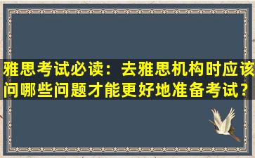 雅思考试必读：去雅思机构时应该问哪些问题才能更好地准备考试？