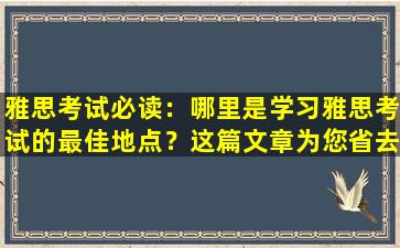 雅思考试必读：哪里是学习雅思考试的最佳地点？这篇文章为您省去选择的麻烦！