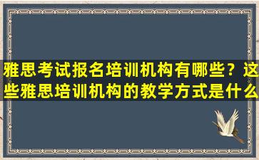 雅思考试报名培训机构有哪些？这些雅思培训机构的教学方式是什么？