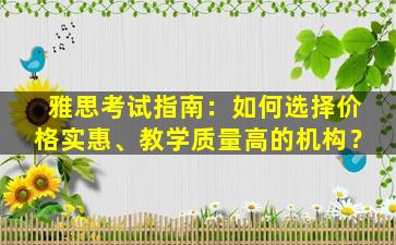 雅思考试指南：如何选择价格实惠、教学质量高的机构？