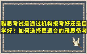 雅思考试是通过机构报考好还是自学好？如何选择更适合的雅思备考方法