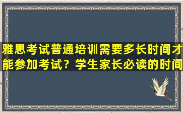 雅思考试普通培训需要多长时间才能参加考试？学生家长必读的时间规划指南